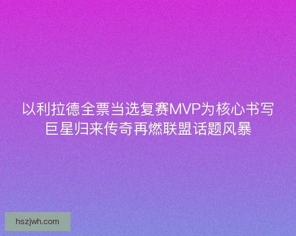 以利拉德全票当选复赛MVP为核心书写巨星归来传奇再燃联盟话题风暴