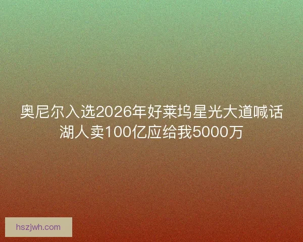 奥尼尔入选2026年好莱坞星光大道喊话湖人卖100亿应给我5000万