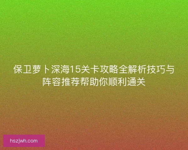 保卫萝卜深海15关卡攻略全解析技巧与阵容推荐帮助你顺利通关