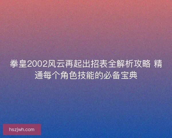 拳皇2002风云再起出招表全解析攻略 精通每个角色技能的必备宝典