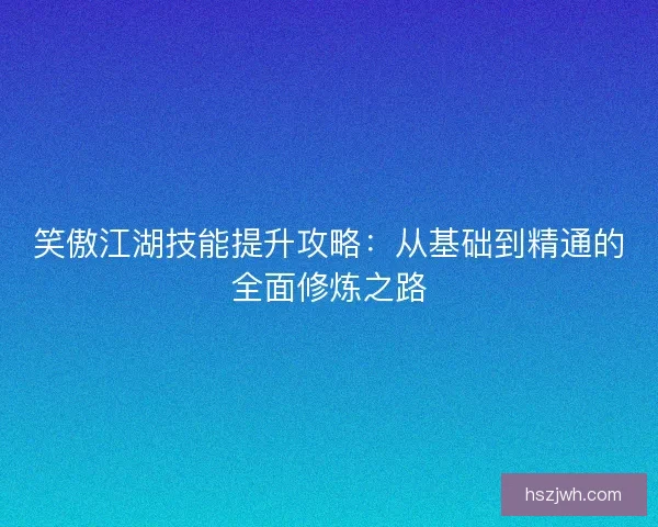 笑傲江湖技能提升攻略：从基础到精通的全面修炼之路