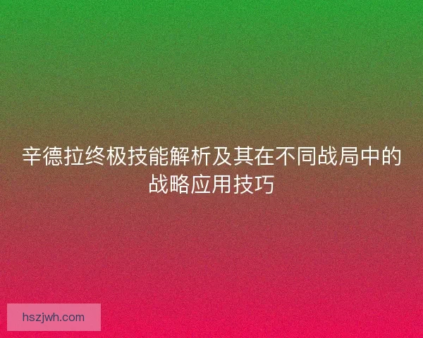 辛德拉终极技能解析及其在不同战局中的战略应用技巧
