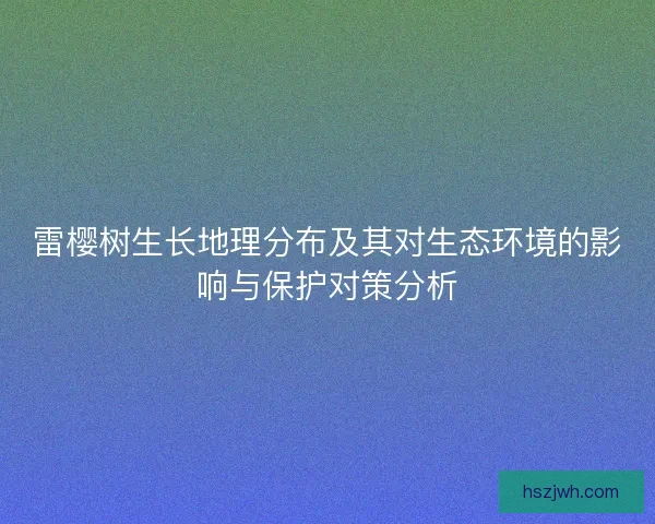 雷樱树生长地理分布及其对生态环境的影响与保护对策分析