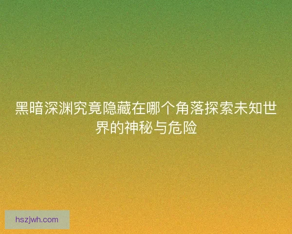 黑暗深渊究竟隐藏在哪个角落探索未知世界的神秘与危险