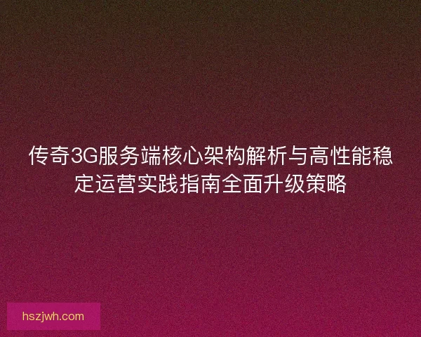 传奇3G服务端核心架构解析与高性能稳定运营实践指南全面升级策略