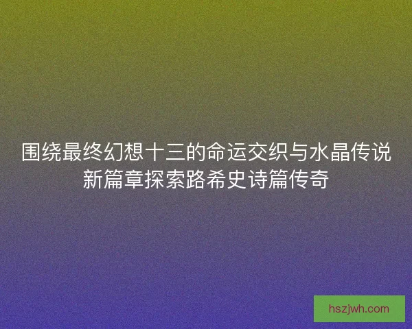 围绕最终幻想十三的命运交织与水晶传说新篇章探索路希史诗篇传奇