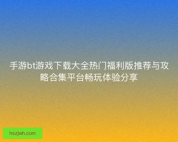 手游bt游戏下载大全热门福利版推荐与攻略合集平台畅玩体验分享