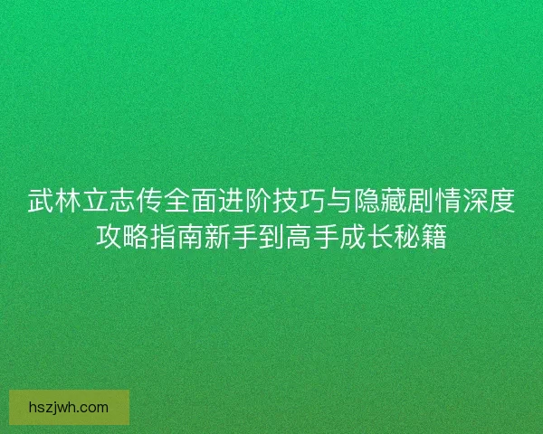 武林立志传全面进阶技巧与隐藏剧情深度攻略指南新手到高手成长秘籍