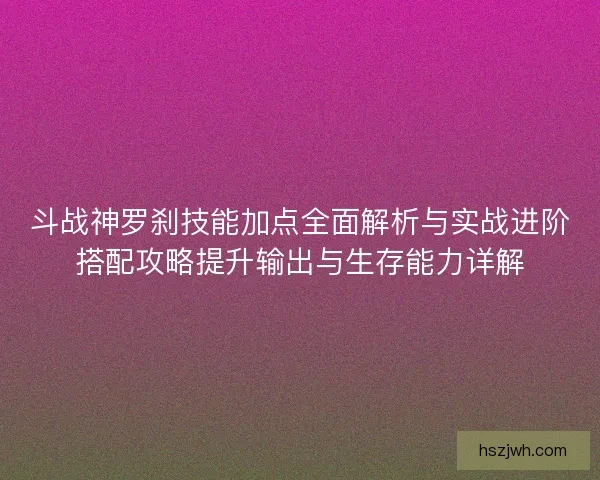 斗战神罗刹技能加点全面解析与实战进阶搭配攻略提升输出与生存能力详解 斗战神罗刹技能加点全面解析与实战进阶搭配攻略提升输出与生存能力详解