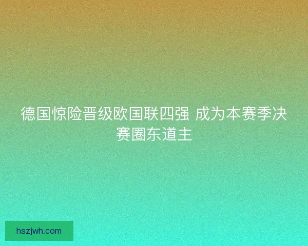 德国惊险晋级欧国联四强 成为本赛季决赛圈东道主