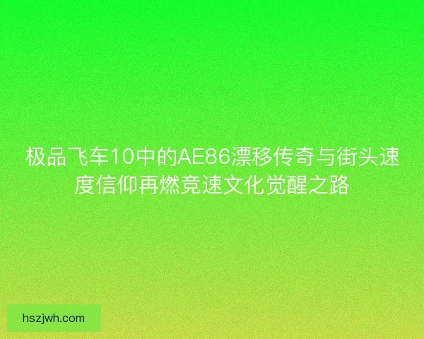 极品飞车10中的AE86漂移传奇与街头速度信仰再燃竞速文化觉醒之路