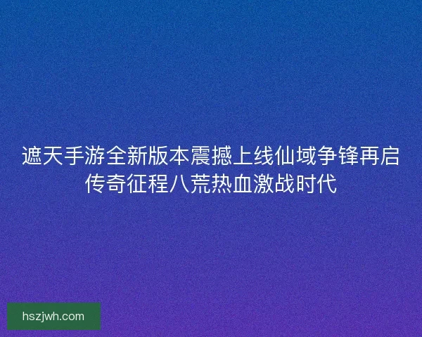 遮天手游全新版本震撼上线仙域争锋再启传奇征程八荒热血激战时代