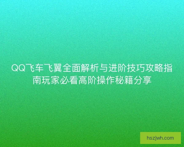 QQ飞车飞翼全面解析与进阶技巧攻略指南玩家必看高阶操作秘籍分享