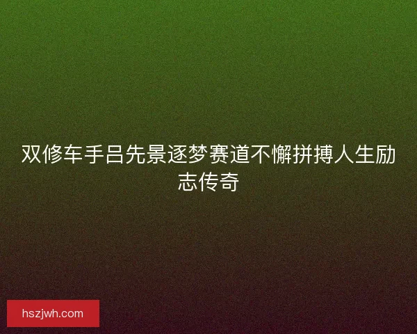 双修车手吕先景逐梦赛道不懈拼搏人生励志传奇