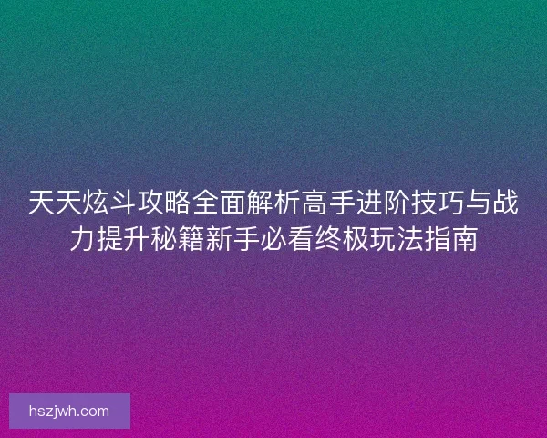 天天炫斗攻略全面解析高手进阶技巧与战力提升秘籍新手必看终极玩法指南