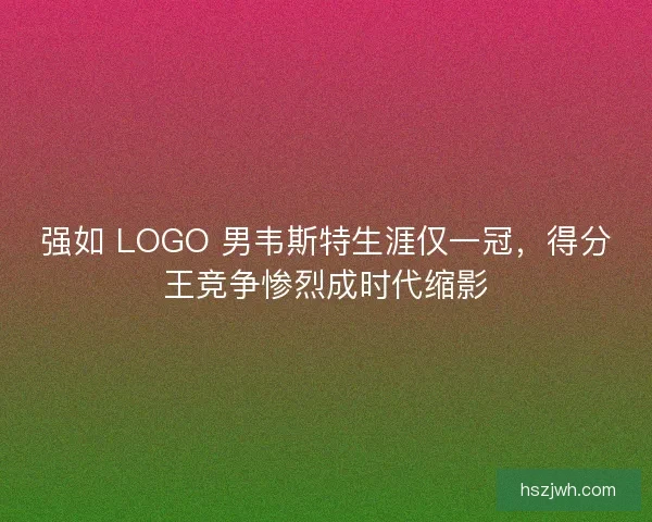 强如 LOGO 男韦斯特生涯仅一冠，得分王竞争惨烈成时代缩影