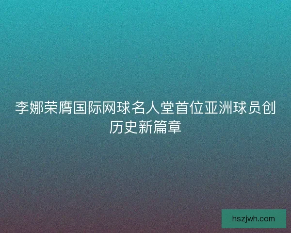 李娜荣膺国际网球名人堂首位亚洲球员创历史新篇章 李娜荣膺国际网球名人堂首位亚洲球员创历史新篇章