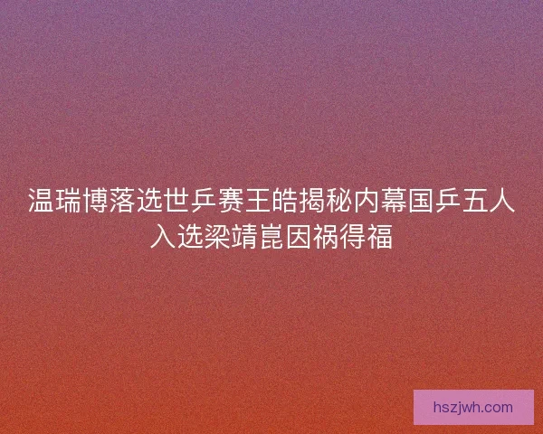 温瑞博落选世乒赛王皓揭秘内幕国乒五人入选梁靖崑因祸得福 温瑞博落选世乒赛王皓揭秘内幕国乒五人入选梁靖崑因祸得福
