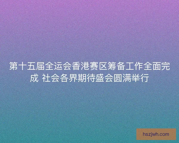 第十五届全运会香港赛区筹备工作全面完成 社会各界期待盛会圆满举行