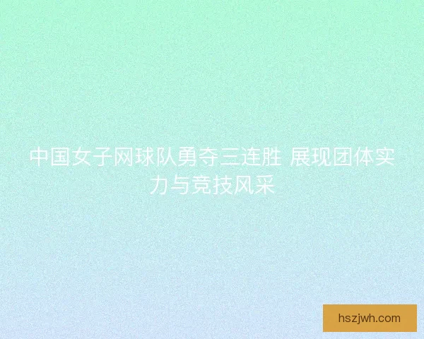中国女子网球队勇夺三连胜 展现团体实力与竞技风采