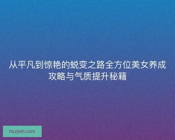 从平凡到惊艳的蜕变之路全方位美女养成攻略与气质提升秘籍 从平凡到惊艳的蜕变之路全方位美女养成攻略与气质提升秘籍