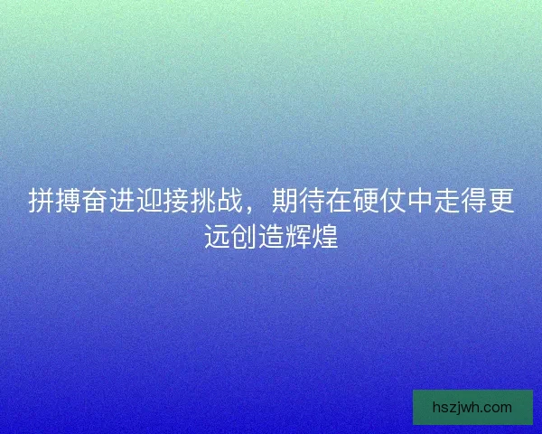 拼搏奋进迎接挑战,期待在硬仗中走得更远创造辉煌 拼搏奋进迎接挑战,期待在硬仗中走得更远创造辉煌