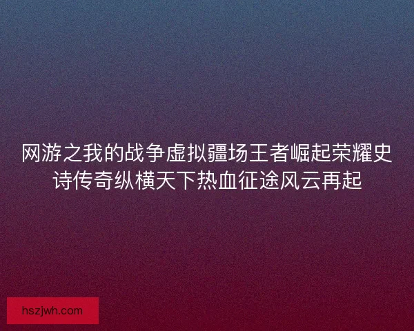 网游之我的战争虚拟疆场王者崛起荣耀史诗传奇纵横天下热血征途风云再起