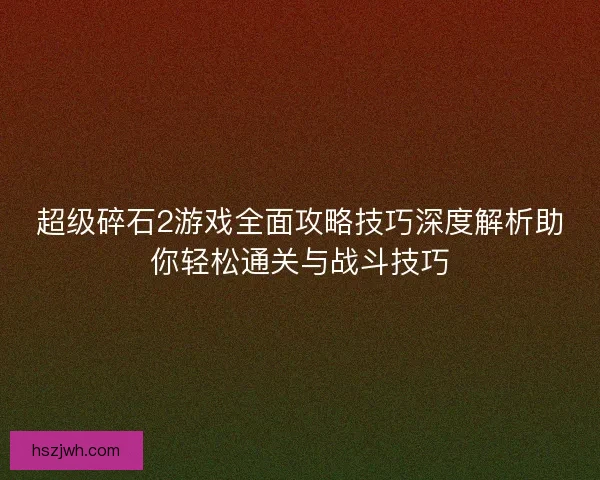 超级碎石2游戏全面攻略技巧深度解析助你轻松通关与战斗技巧