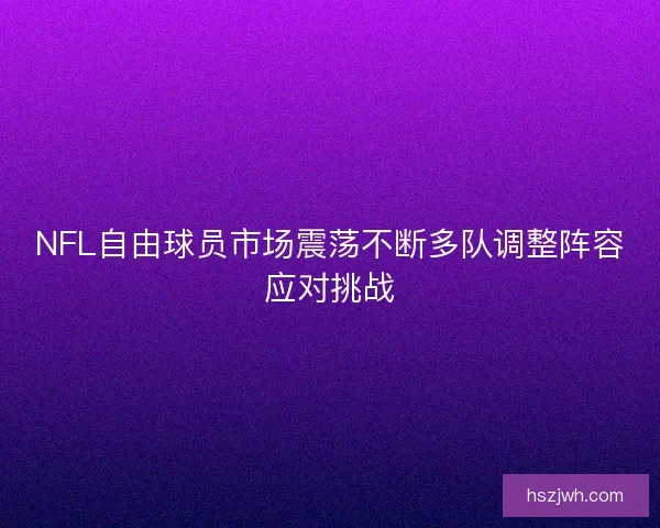 NFL自由球员市场震荡不断多队调整阵容应对挑战
