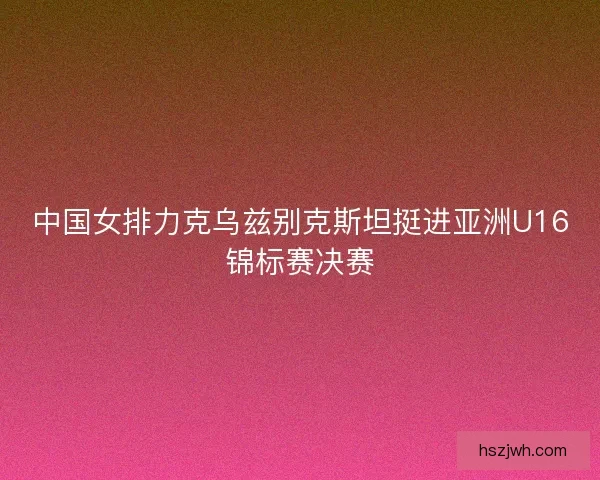 中国女排力克乌兹别克斯坦挺进亚洲U16锦标赛决赛