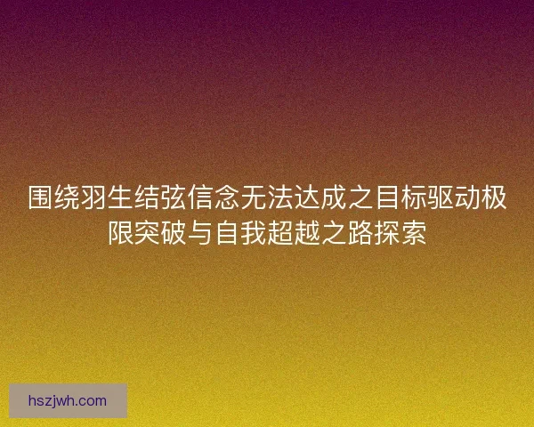 围绕羽生结弦信念无法达成之目标驱动极限突破与自我超越之路探索 围绕羽生结弦信念无法达成之目标驱动极限突破与自我超越之路探索