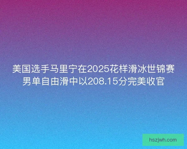 美国选手马里宁在2025花样滑冰世锦赛男单自由滑中以208.15分完美收官
