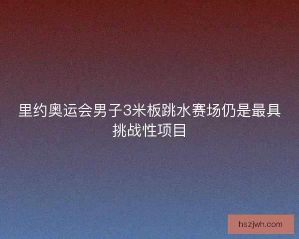 里约奥运会男子3米板跳水赛场仍是最具挑战性项目