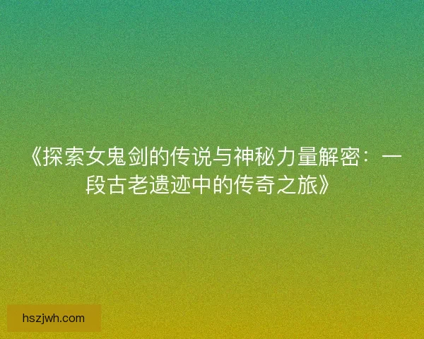 《探索女鬼剑的传说与神秘力量解密：一段古老遗迹中的传奇之旅》