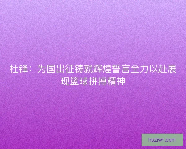 杜锋:为国出征铸就辉煌誓言全力以赴展现篮球拼搏精神 杜锋:为国出征铸就辉煌誓言全力以赴展现篮球拼搏精神