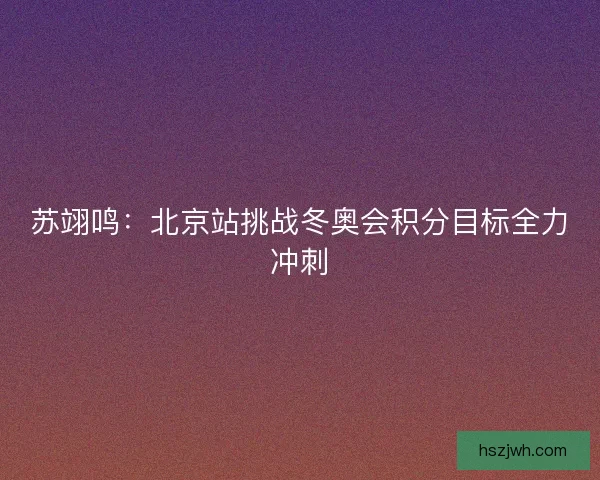 苏翊鸣：北京站挑战冬奥会积分目标全力冲刺