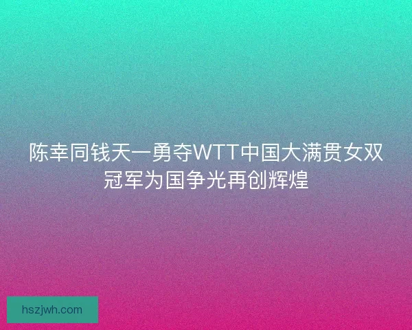 陈幸同钱天一勇夺WTT中国大满贯女双冠军为国争光再创辉煌 陈幸同钱天一勇夺WTT中国大满贯女双冠军为国争光再创辉煌