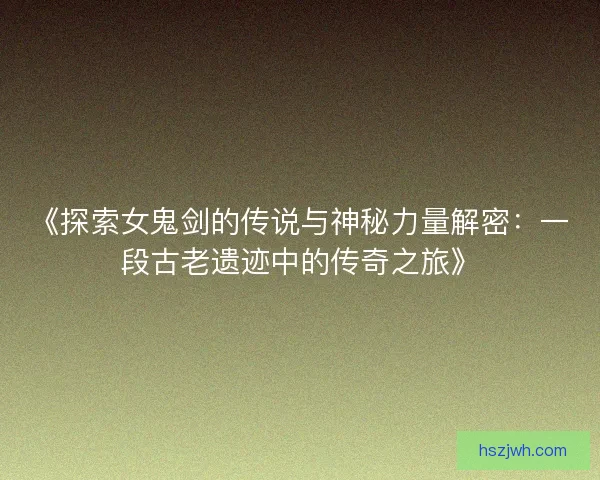 《探索女鬼剑的传说与神秘力量解密：一段古老遗迹中的传奇之旅》