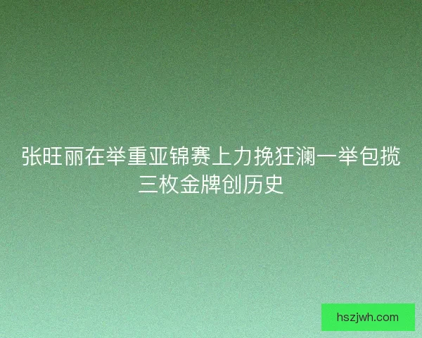 张旺丽在举重亚锦赛上力挽狂澜一举包揽三枚金牌创历史