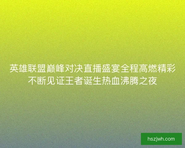 英雄联盟巅峰对决直播盛宴全程高燃精彩不断见证王者诞生热血沸腾之夜