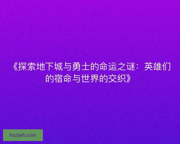 《探索地下城与勇士的命运之谜：英雄们的宿命与世界的交织》