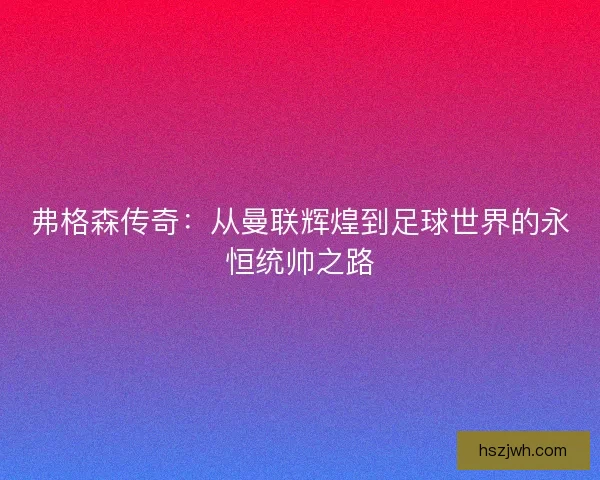 弗格森传奇：从曼联辉煌到足球世界的永恒统帅之路