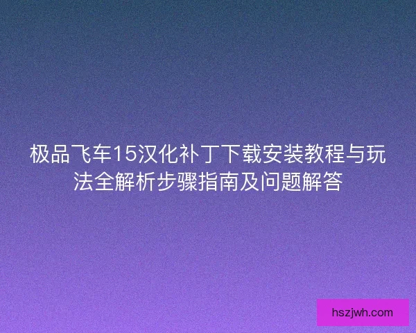 极品飞车15汉化补丁下载安装教程与玩法全解析步骤指南及问题解答