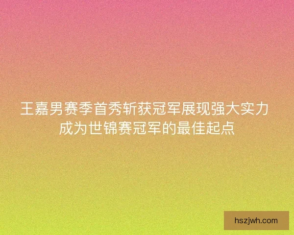 王嘉男赛季首秀斩获冠军展现强大实力 成为世锦赛冠军的最佳起点