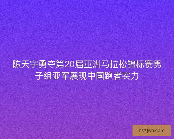 陈天宇勇夺第20届亚洲马拉松锦标赛男子组亚军展现中国跑者实力