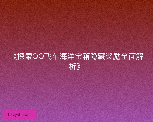《探索QQ飞车海洋宝箱隐藏奖励全面解析》