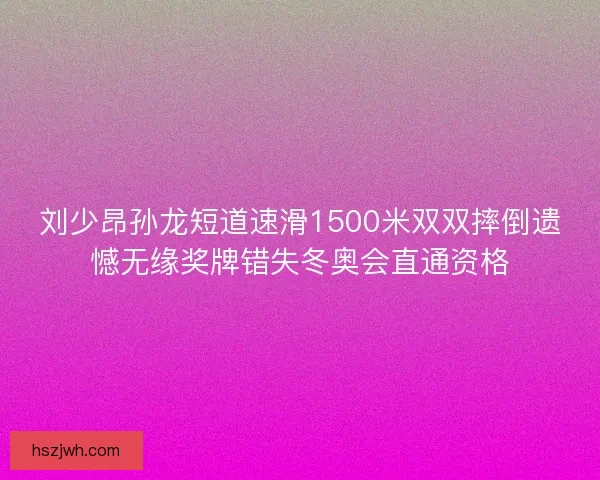 刘少昂孙龙短道速滑1500米双双摔倒遗憾无缘奖牌错失冬奥会直通资格 刘少昂孙龙短道速滑1500米双双摔倒遗憾无缘奖牌错失冬奥会直通资格