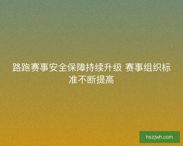 路跑赛事安全保障持续升级 赛事组织标准不断提高 路跑赛事安全保障持续升级 赛事组织标准不断提高