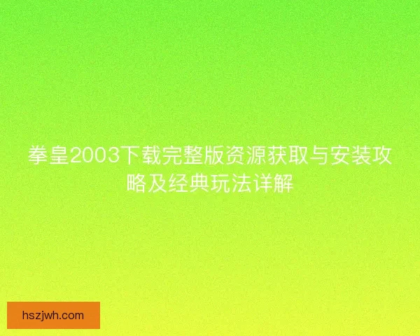 拳皇2003下载完整版资源获取与安装攻略及经典玩法详解 拳皇2003下载完整版资源获取与安装攻略及经典玩法详解